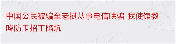 中国公民被骗至老挝从事电信哄骗 我使馆教唆防卫招工陷坑