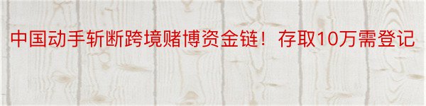 中国动手斩断跨境赌博资金链！存取10万需登记