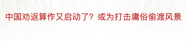 中国劝返算作又启动了？或为打击庸俗偷渡风景