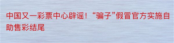 中国又一彩票中心辟谣！“骗子”假冒官方实施自助售彩结尾