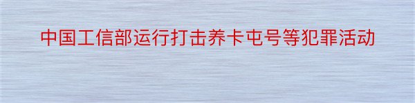 中国工信部运行打击养卡屯号等犯罪活动