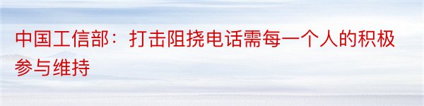 中国工信部：打击阻挠电话需每一个人的积极参与维持