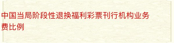 中国当局阶段性退换福利彩票刊行机构业务费比例