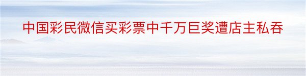 中国彩民微信买彩票中千万巨奖遭店主私吞