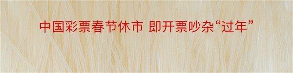 中国彩票春节休市 即开票吵杂“过年”