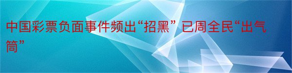 中国彩票负面事件频出“招黑” 已周全民“出气筒”