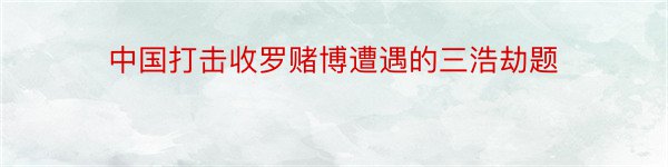 中国打击收罗赌博遭遇的三浩劫题