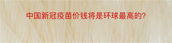 中国新冠疫苗价钱将是环球最高的？