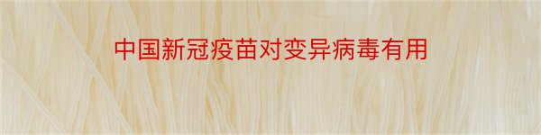 中国新冠疫苗对变异病毒有用