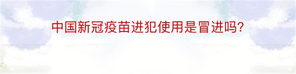 中国新冠疫苗进犯使用是冒进吗？