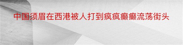 中国须眉在西港被人打到疯疯癫癫流荡街头