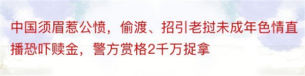 中国须眉惹公愤，偷渡、招引老挝未成年色情直播恐吓赎金，警方赏格2千万捉拿