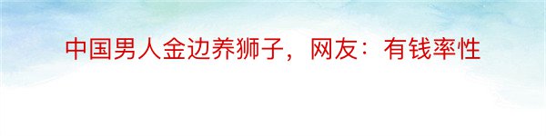 中国男人金边养狮子，网友：有钱率性