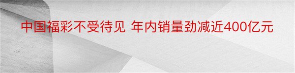 中国福彩不受待见 年内销量劲减近400亿元