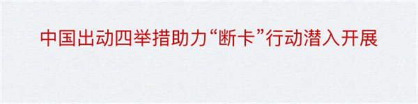 中国出动四举措助力“断卡”行动潜入开展