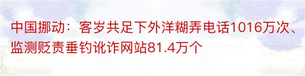 中国挪动：客岁共足下外洋糊弄电话1016万次、监测贬责垂钓讹诈网站81.4万个