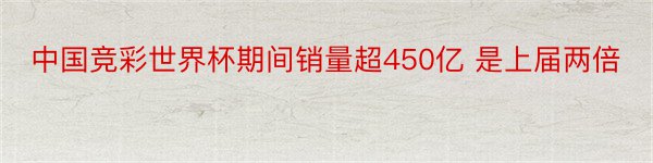 中国竞彩世界杯期间销量超450亿 是上届两倍