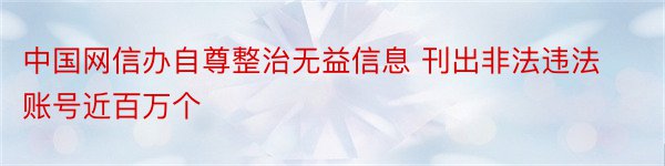 中国网信办自尊整治无益信息 刊出非法违法账号近百万个