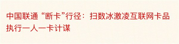 中国联通 “断卡”行径：扫数冰激凌互联网卡品执行一人一卡计谋