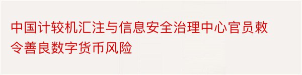 中国计较机汇注与信息安全治理中心官员敕令善良数字货币风险