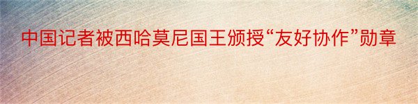 中国记者被西哈莫尼国王颁授“友好协作”勋章