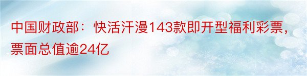 中国财政部：快活汗漫143款即开型福利彩票，票面总值逾24亿