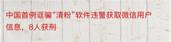 中国首例诓骗“清粉”软件违警获取微信用户信息，8人获刑