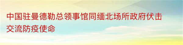 中国驻曼德勒总领事馆同缅北场所政府伏击交流防疫使命