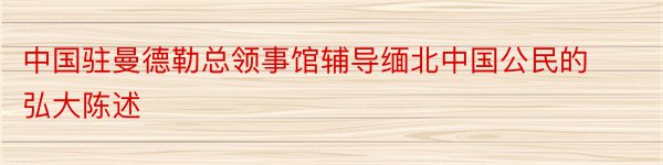 中国驻曼德勒总领事馆辅导缅北中国公民的弘大陈述