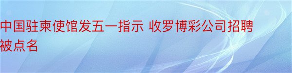 中国驻柬使馆发五一指示 收罗博彩公司招聘被点名