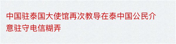 中国驻泰国大使馆再次教导在泰中国公民介意驻守电信糊弄