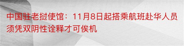 中国驻老挝使馆：11月8日起搭乘航班赴华人员须凭双阴性诠释才可俟机