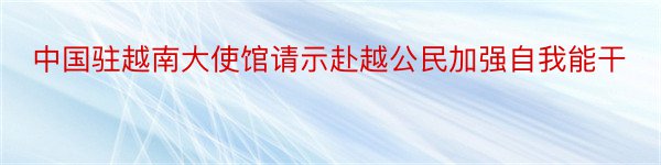 中国驻越南大使馆请示赴越公民加强自我能干