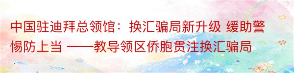 中国驻迪拜总领馆：换汇骗局新升级 缓助警惕防上当 ——教导领区侨胞贯注换汇骗局