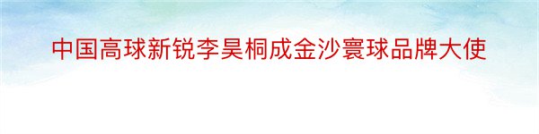 中国高球新锐李昊桐成金沙寰球品牌大使