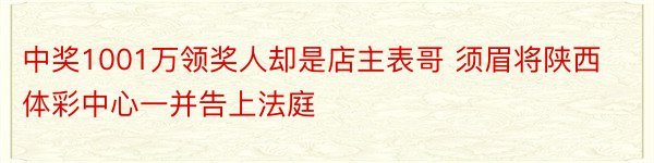 中奖1001万领奖人却是店主表哥 须眉将陕西体彩中心一并告上法庭