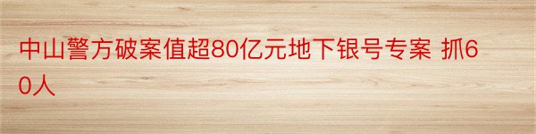 中山警方破案值超80亿元地下银号专案 抓60人