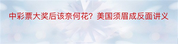 中彩票大奖后该奈何花？美国须眉成反面讲义