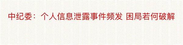 中纪委：个人信息泄露事件频发 困局若何破解