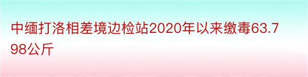 中缅打洛相差境边检站2020年以来缴毒63.798公斤