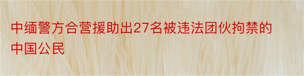 中缅警方合营援助出27名被违法团伙拘禁的中国公民