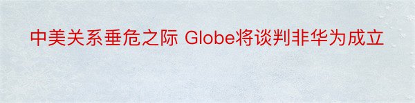 中美关系垂危之际 Globe将谈判非华为成立