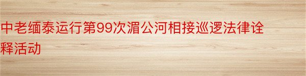 中老缅泰运行第99次湄公河相接巡逻法律诠释活动