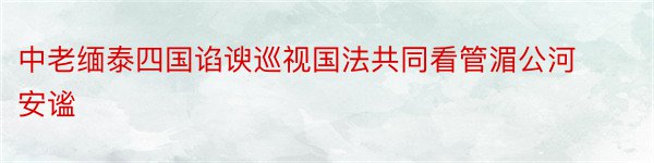 中老缅泰四国谄谀巡视国法共同看管湄公河安谧