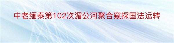 中老缅泰第102次湄公河聚合窥探国法运转