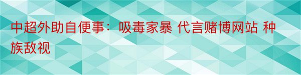 中超外助自便事：吸毒家暴 代言赌博网站 种族敌视