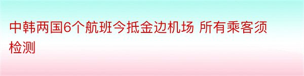 中韩两国6个航班今抵金边机场 所有乘客须检测