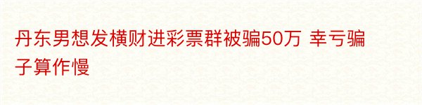 丹东男想发横财进彩票群被骗50万 幸亏骗子算作慢