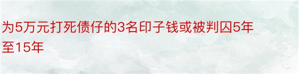 为5万元打死债仔的3名印子钱或被判囚5年至15年