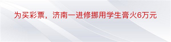 为买彩票，济南一进修挪用学生膏火6万元